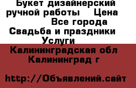 Букет дизайнерский ручной работы. › Цена ­ 5 000 - Все города Свадьба и праздники » Услуги   . Калининградская обл.,Калининград г.